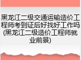 黑龙江二级交通运输造价工程师考到证后好找好工作吗(黑龙江二级造价工程师就业前景)