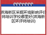 滨海新区采掘环境影响评价师培训学校哪里好(滨海新区环评师培训)