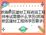滨海新区建材工程咨询工程师考试需要什么学历(滨海新区建材工程师学历要求)