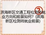 滨海新区交通工程检测师就业方向和前景如何?(滨海新区检测师就业前景)