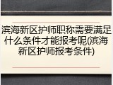 滨海新区护师职称需要满足什么条件才能报考呢(滨海新区护师报考条件)