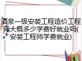 酒泉一级安装工程造价工程师大概多少学费好就业吗(安装工程师学费就业)