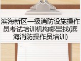 滨海新区一级消防设施操作员考试培训机构哪里找(滨海消防操作员培训)