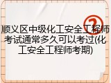 顺义区中级化工安全工程师考试通常多久可以考过(化工安全工程师考期)