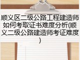 顺义区二级公路工程建造师如何考取证书难度分析(顺义二级公路建造师考证难度)