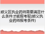 顺义区执业药师需要满足什么条件才能报考呢(顺义执业药师报考条件)