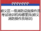 顺义区一级消防设施操作员考试培训机构哪里找(顺义消防操作员培训)