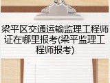 梁平区交通运输监理工程师证在哪里报考(梁平监理工程师报考)