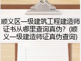 顺义区一级建筑工程建造师证书从哪里查询真伪?(顺义一级建造师证真伪查询)