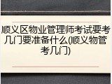 顺义区物业管理师考试要考几门要准备什么(顺义物管考几门)