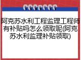 阿克苏水利工程监理工程师有补贴吗怎么领取呢(阿克苏水利监理补贴领取)