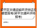 梁平区交通运输环评师证在哪里报考(梁平交通环评师报考)