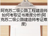 阿克苏二级公路工程建造师如何考取证书难度分析(阿克苏二级公路建造师考证难度)