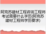 阿克苏建材工程咨询工程师考试需要什么学历(阿克苏建材工程师学历要求)