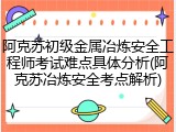 阿克苏初级金属冶炼安全工程师考试难点具体分析(阿克苏冶炼安全考点解析)