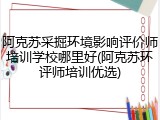 阿克苏采掘环境影响评价师培训学校哪里好(阿克苏环评师培训优选)