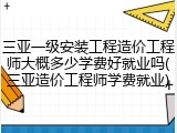 三亚一级安装工程造价工程师大概多少学费好就业吗(三亚造价工程师学费就业)