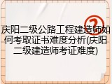 庆阳二级公路工程建造师如何考取证书难度分析(庆阳二级建造师考证难度)