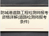 防城港道路工程检测师报考资格详解(道路检测师报考条件)