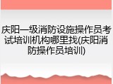 庆阳一级消防设施操作员考试培训机构哪里找(庆阳消防操作员培训)