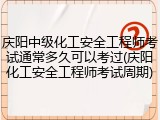 庆阳中级化工安全工程师考试通常多久可以考过(庆阳化工安全工程师考试周期)