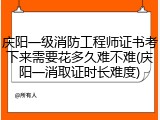 庆阳一级消防工程师证书考下来需要花多久难不难(庆阳一消取证时长难度)