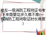 崇左一级消防工程师证书考下来需要花多久难不难(一级消防工程师取证时长难度)