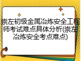 崇左初级金属冶炼安全工程师考试难点具体分析(崇左冶炼安全考点难点)