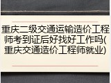 重庆二级交通运输造价工程师考到证后好找好工作吗(重庆交通造价工程师就业)