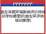 崇左采掘环境影响评价师培训学校哪里好(崇左环评师培训推荐)