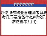 呼伦贝尔物业管理师考试要考几门要准备什么(呼伦贝尔物管考几门)