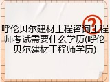 呼伦贝尔建材工程咨询工程师考试需要什么学历(呼伦贝尔建材工程师学历)