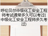 呼伦贝尔中级化工安全工程师考试通常多久可以考过(中级化工安全工程师多久考过)