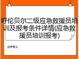 呼伦贝尔二级应急救援员培训及报考条件详情(应急救援员培训报考)