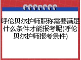 呼伦贝尔护师职称需要满足什么条件才能报考呢(呼伦贝尔护师报考条件)