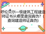 呼伦贝尔一级建筑工程建造师证书从哪里查询真伪?(查询建造师证真伪)
