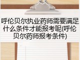 呼伦贝尔执业药师需要满足什么条件才能报考呢(呼伦贝尔药师报考条件)