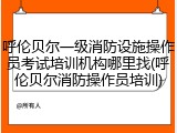 呼伦贝尔一级消防设施操作员考试培训机构哪里找(呼伦贝尔消防操作员培训)