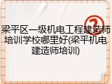 梁平区一级机电工程建造师培训学校哪里好(梁平机电建造师培训)