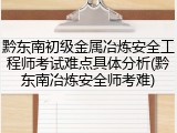 黔东南初级金属冶炼安全工程师考试难点具体分析(黔东南冶炼安全师考难)