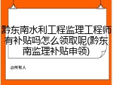 黔东南水利工程监理工程师有补贴吗怎么领取呢(黔东南监理补贴申领)