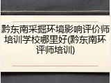 黔东南采掘环境影响评价师培训学校哪里好(黔东南环评师培训)