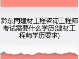 黔东南建材工程咨询工程师考试需要什么学历(建材工程师学历要求)