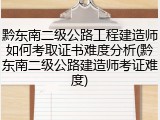 黔东南二级公路工程建造师如何考取证书难度分析(黔东南二级公路建造师考证难度)