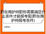 黔东南护师职称需要满足什么条件才能报考呢(黔东南护师报考条件)