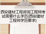 西安建材工程咨询工程师考试需要什么学历(西安建材工程师学历要求)