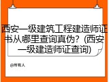 西安一级建筑工程建造师证书从哪里查询真伪?(西安一级建造师证查询)