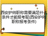 西安护师职称需要满足什么条件才能报考呢(西安护师职称报考条件)