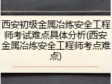 西安初级金属冶炼安全工程师考试难点具体分析(西安金属冶炼安全工程师考点难点)
