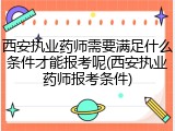 西安执业药师需要满足什么条件才能报考呢(西安执业药师报考条件)